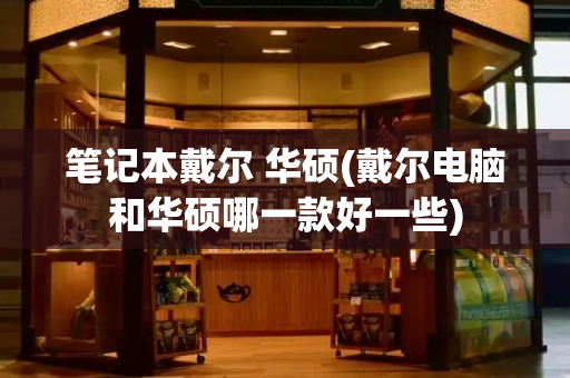 笔记本戴尔 华硕(戴尔电脑和华硕哪一款好一些)