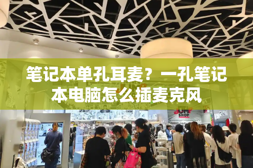 笔记本单孔耳麦？一孔笔记本电脑怎么插麦克风