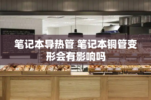 笔记本导热管 笔记本铜管变形会有影响吗