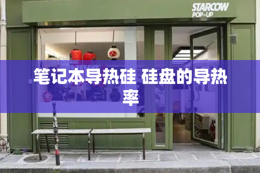 笔记本导热硅 硅盘的导热率-第1张图片-星选测评