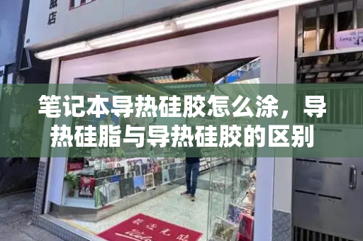 笔记本导热硅胶怎么涂，导热硅脂与导热硅胶的区别