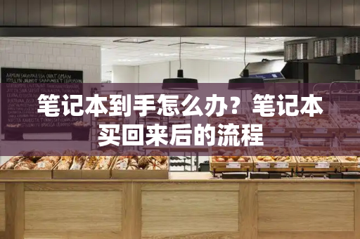 笔记本到手怎么办？笔记本买回来后的流程