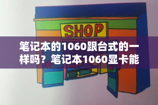 笔记本的1060跟台式的一样吗？笔记本1060显卡能玩什么