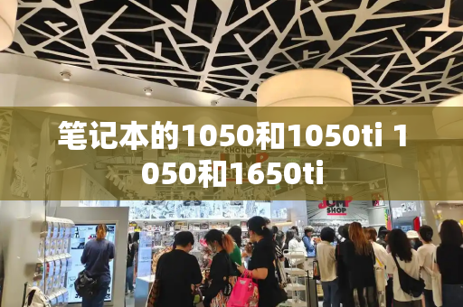 笔记本的1050和1050ti 1050和1650ti-第1张图片-星选测评