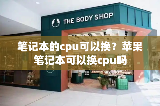 笔记本的cpu可以换？苹果笔记本可以换cpu吗-第1张图片-星选测评