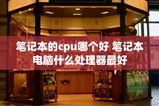 笔记本的cpu哪个好 笔记本电脑什么处理器最好