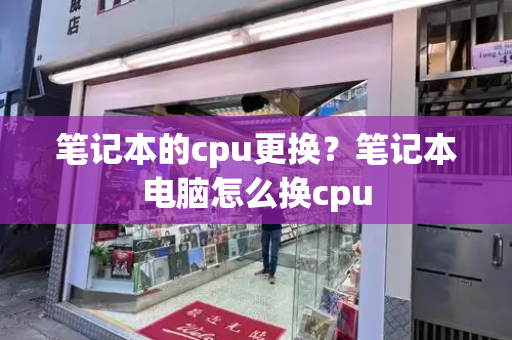 笔记本的cpu更换？笔记本电脑怎么换cpu