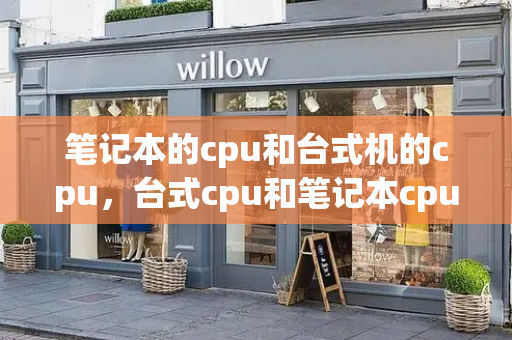 笔记本的cpu和台式机的cpu，台式cpu和笔记本cpu有什么区别