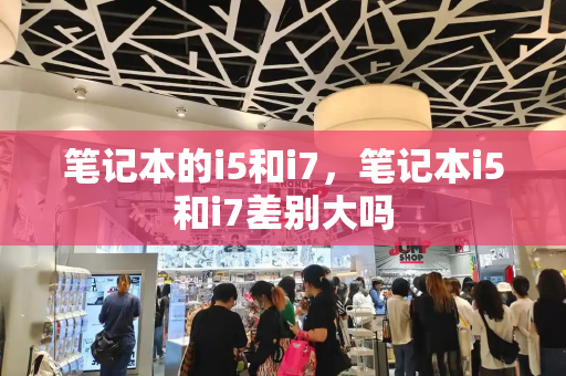 笔记本的i5和i7，笔记本i5和i7差别大吗