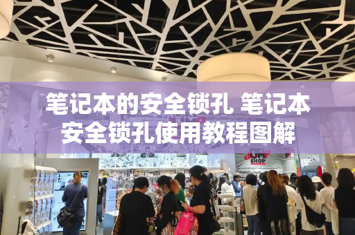 笔记本的安全锁孔 笔记本安全锁孔使用教程图解-第1张图片-星选测评