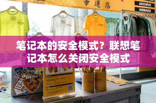 笔记本的安全模式？联想笔记本怎么关闭安全模式