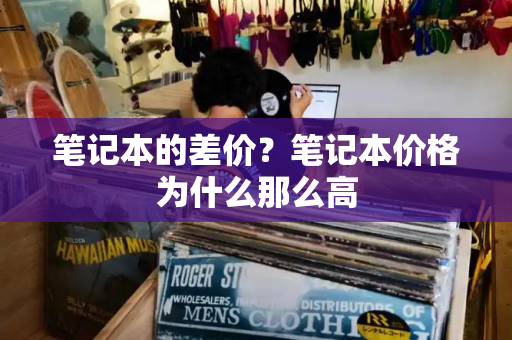 笔记本的差价？笔记本价格为什么那么高