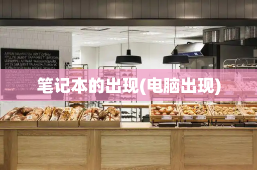 笔记本的出现(电脑出现)