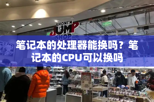 笔记本的处理器能换吗？笔记本的CPU可以换吗-第1张图片-星选测评