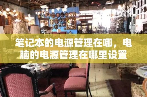 笔记本的电源管理在哪，电脑的电源管理在哪里设置