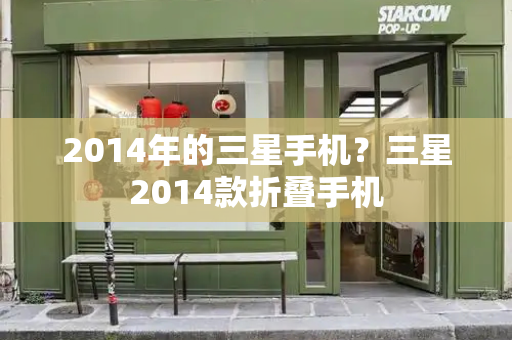 2014年的三星手机？三星2014款折叠手机