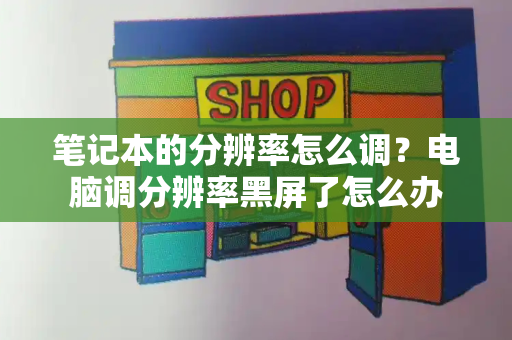 笔记本的分辨率怎么调？电脑调分辨率黑屏了怎么办
