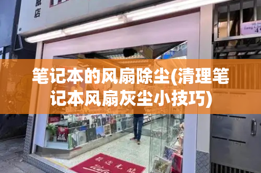 笔记本的风扇除尘(清理笔记本风扇灰尘小技巧)