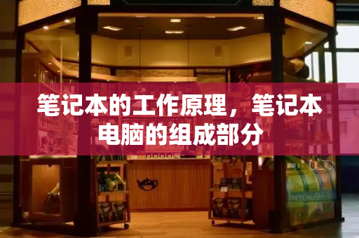 笔记本的工作原理，笔记本电脑的组成部分-第1张图片-星选测评