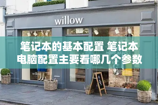笔记本的基本配置 笔记本电脑配置主要看哪几个参数