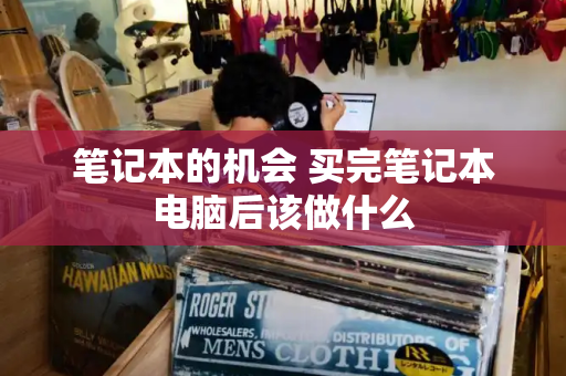 笔记本的机会 买完笔记本电脑后该做什么