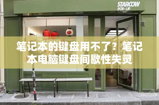 笔记本的键盘用不了？笔记本电脑键盘间歇性失灵-第1张图片-星选测评