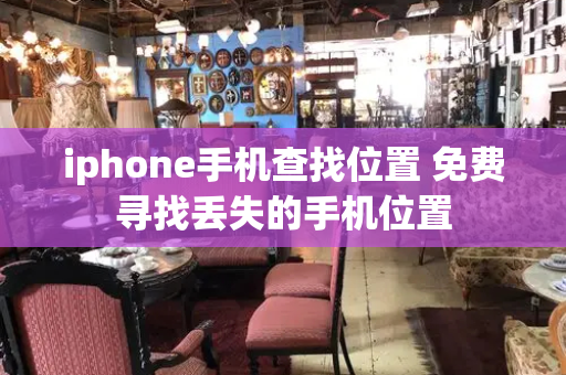 iphone手机查找位置 免费寻找丢失的手机位置-第1张图片-星选测评