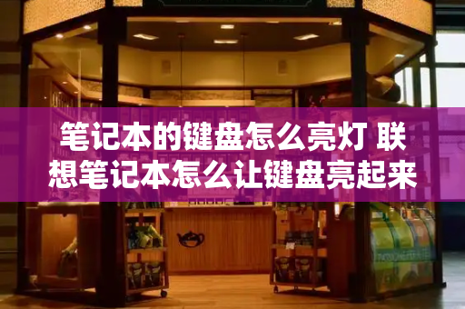 笔记本的键盘怎么亮灯 联想笔记本怎么让键盘亮起来-第1张图片-星选测评