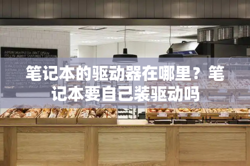 笔记本的驱动器在哪里？笔记本要自己装驱动吗