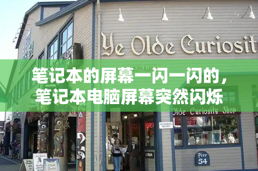 笔记本的屏幕一闪一闪的，笔记本电脑屏幕突然闪烁-第1张图片-星选测评