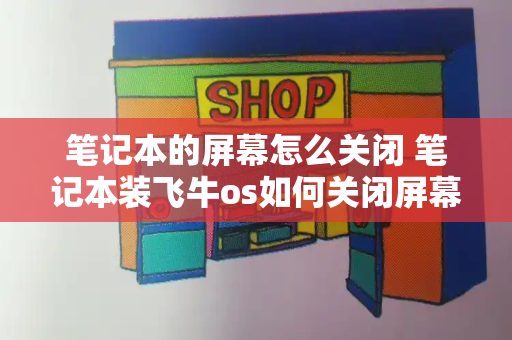 笔记本的屏幕怎么关闭 笔记本装飞牛os如何关闭屏幕-第1张图片-星选测评