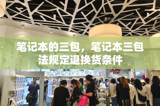 笔记本的三包，笔记本三包法规定退换货条件-第1张图片-星选测评