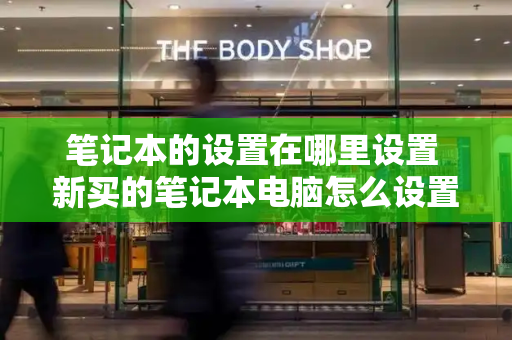 笔记本的设置在哪里设置 新买的笔记本电脑怎么设置-第1张图片-星选测评