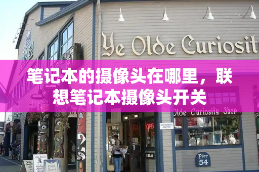 笔记本的摄像头在哪里，联想笔记本摄像头开关-第1张图片-星选测评