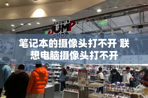 笔记本的摄像头打不开 联想电脑摄像头打不开-第1张图片-星选测评
