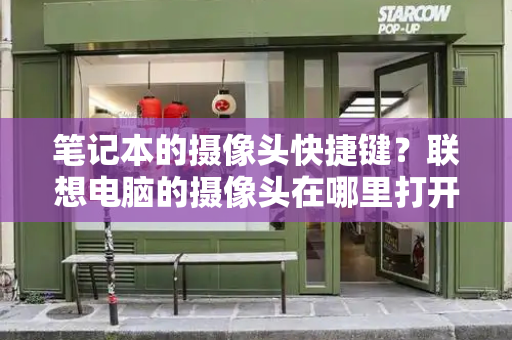 笔记本的摄像头快捷键？联想电脑的摄像头在哪里打开-第1张图片-星选测评