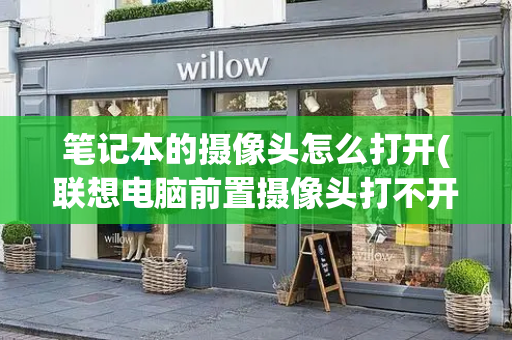 笔记本的摄像头怎么打开(联想电脑前置摄像头打不开怎么办)