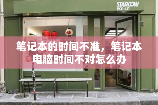 笔记本的时间不准，笔记本电脑时间不对怎么办
