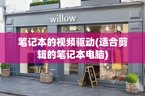 笔记本的视频驱动(适合剪辑的笔记本电脑)