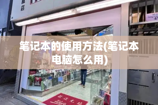 笔记本的使用方法(笔记本电脑怎么用)-第1张图片-星选测评