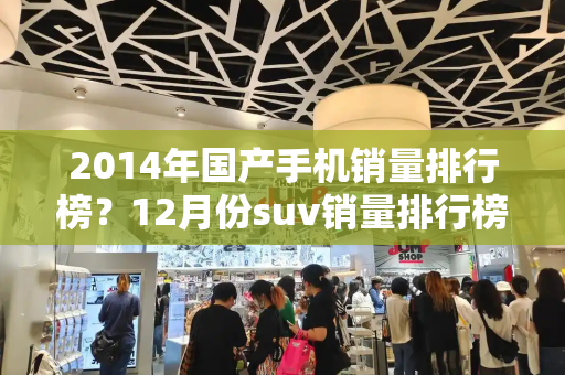 2014年国产手机销量排行榜？12月份suv销量排行榜