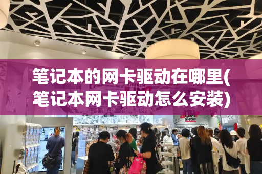 笔记本的网卡驱动在哪里(笔记本网卡驱动怎么安装)