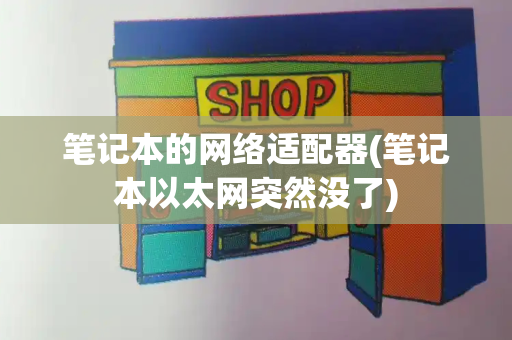 笔记本的网络适配器(笔记本以太网突然没了)-第1张图片-星选测评