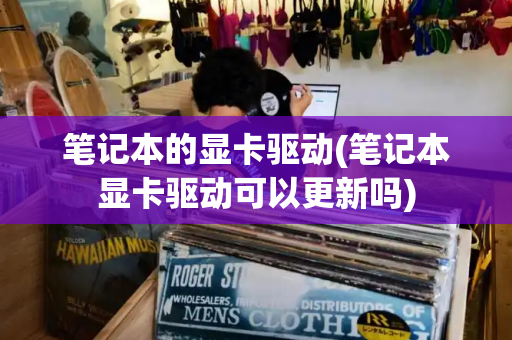 笔记本的显卡驱动(笔记本显卡驱动可以更新吗)-第1张图片-星选测评