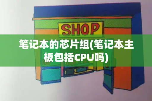 笔记本的芯片组(笔记本主板包括CPU吗)-第1张图片-星选测评