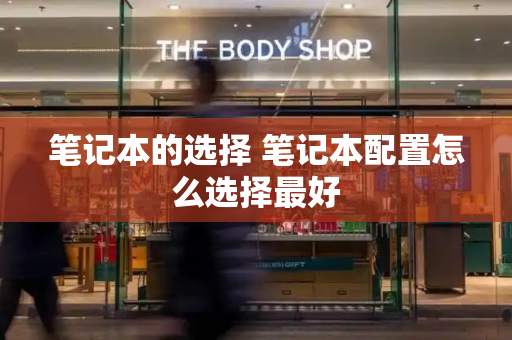 笔记本的选择 笔记本配置怎么选择最好-第1张图片-星选测评