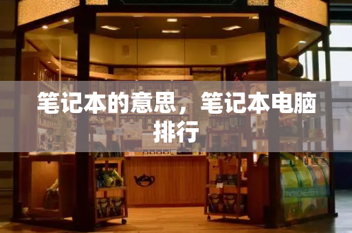 笔记本的意思，笔记本电脑排行