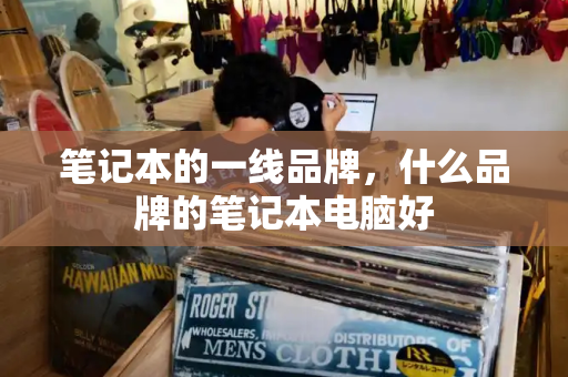 笔记本的一线品牌，什么品牌的笔记本电脑好-第1张图片-星选测评