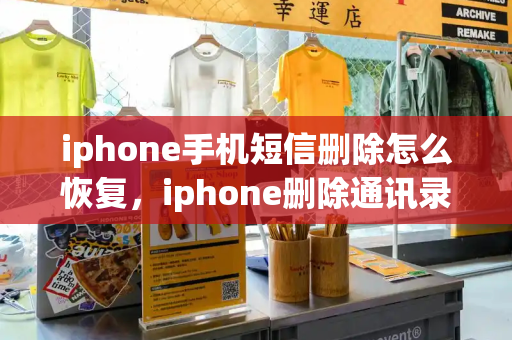 iphone手机短信删除怎么恢复，iphone删除通讯录-第1张图片-星选测评