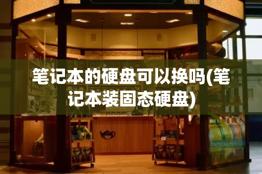笔记本的硬盘可以换吗(笔记本装固态硬盘)